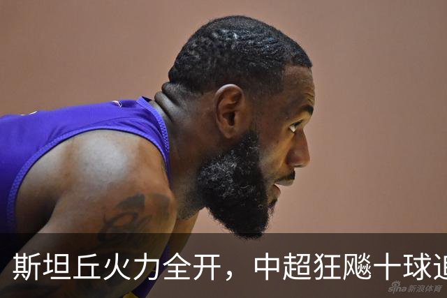 斯坦丘火力全开，中超狂飚十球追平纪录！